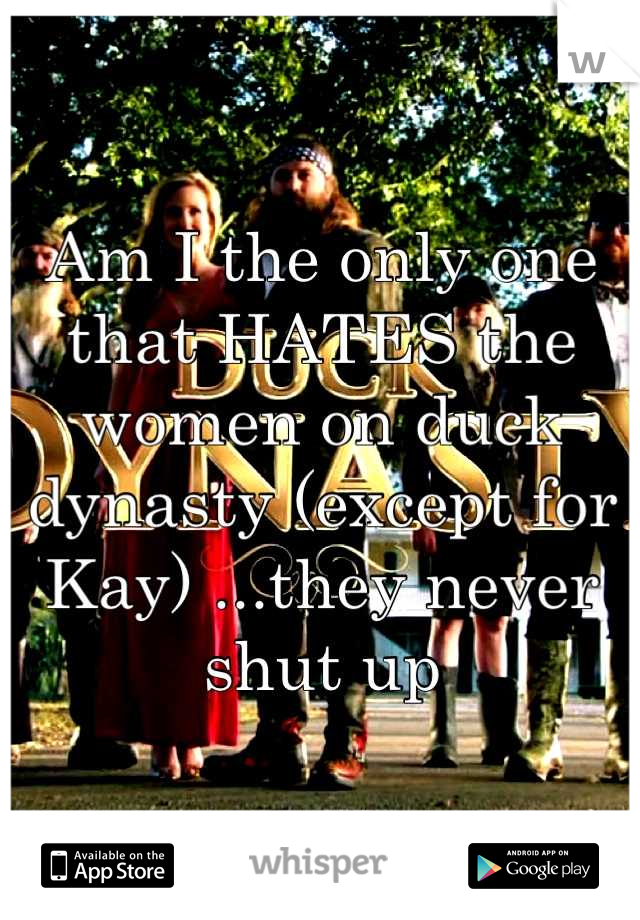 Am I the only one that HATES the women on duck dynasty (except for Kay) ...they never shut up