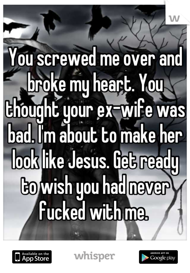 You screwed me over and broke my heart. You thought your ex-wife was bad. I'm about to make her look like Jesus. Get ready to wish you had never fucked with me. 