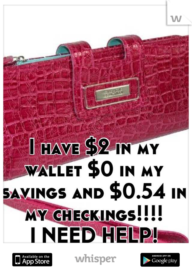 I have $2 in my wallet $0 in my savings and $0.54 in my checkings!!!! 
I NEED HELP!