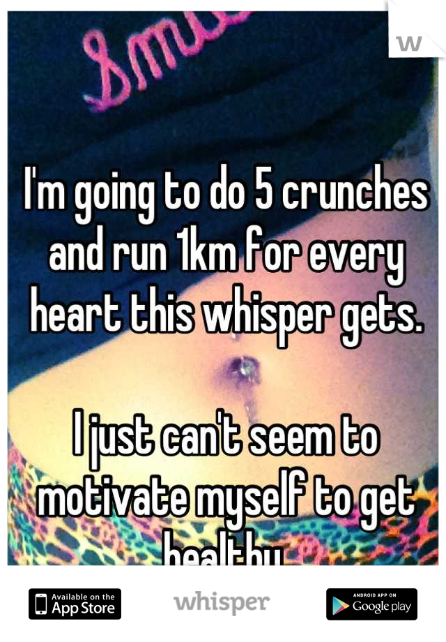I'm going to do 5 crunches and run 1km for every heart this whisper gets. 

I just can't seem to motivate myself to get healthy.