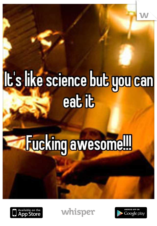 It's like science but you can eat it 

Fucking awesome!!!