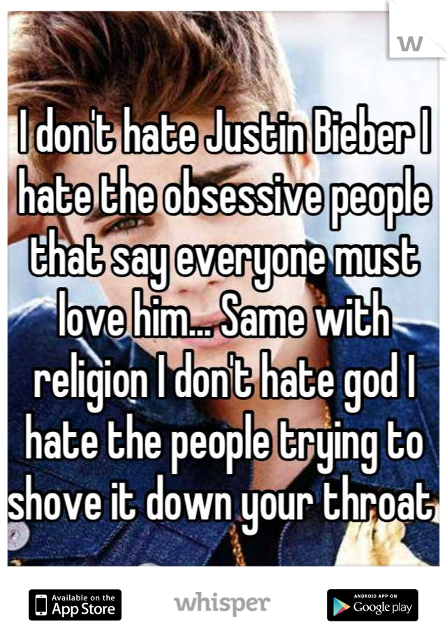 I don't hate Justin Bieber I hate the obsessive people that say everyone must love him... Same with religion I don't hate god I hate the people trying to shove it down your throat 
