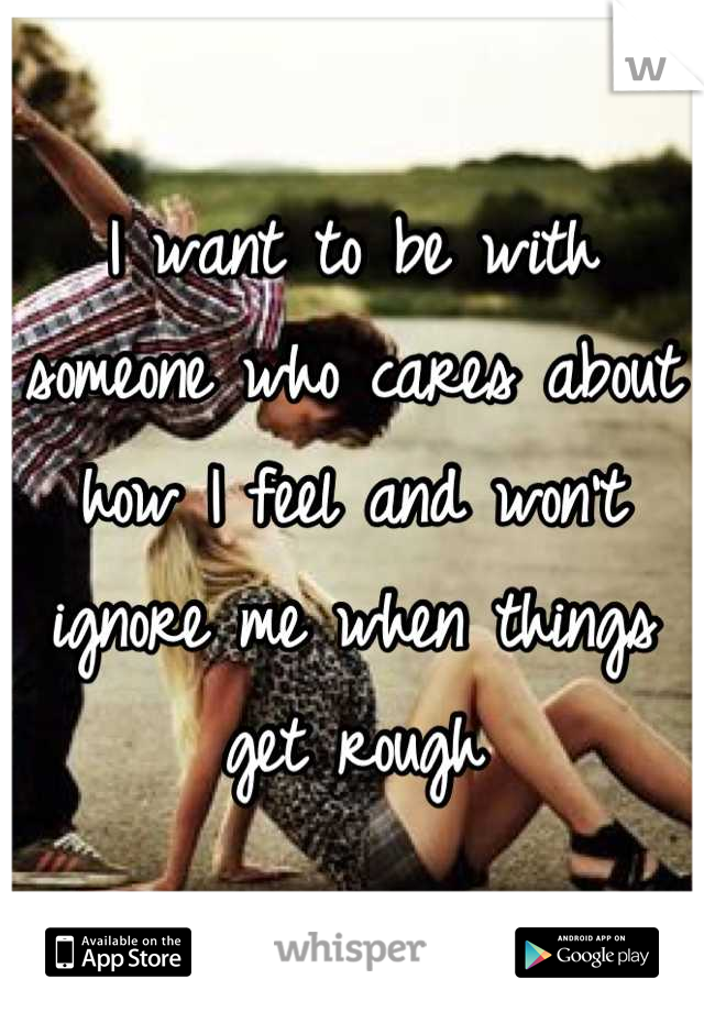 I want to be with someone who cares about how I feel and won't ignore me when things get rough