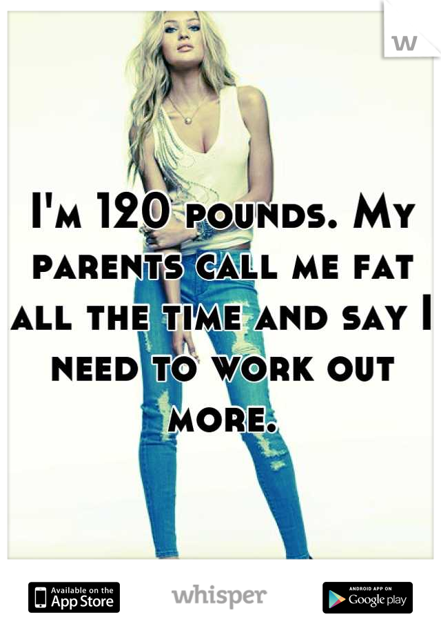 I'm 120 pounds. My parents call me fat all the time and say I need to work out more.