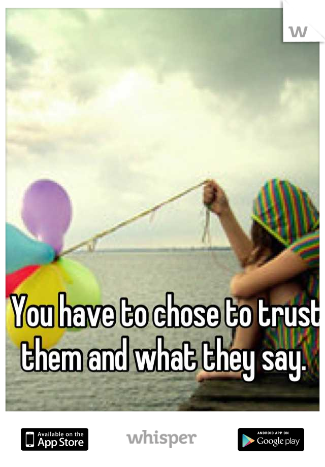 You have to chose to trust them and what they say. 