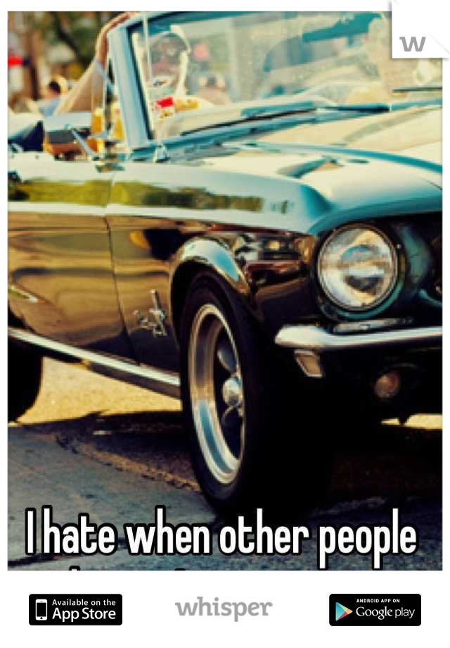 I hate when other people drive... It scares me 