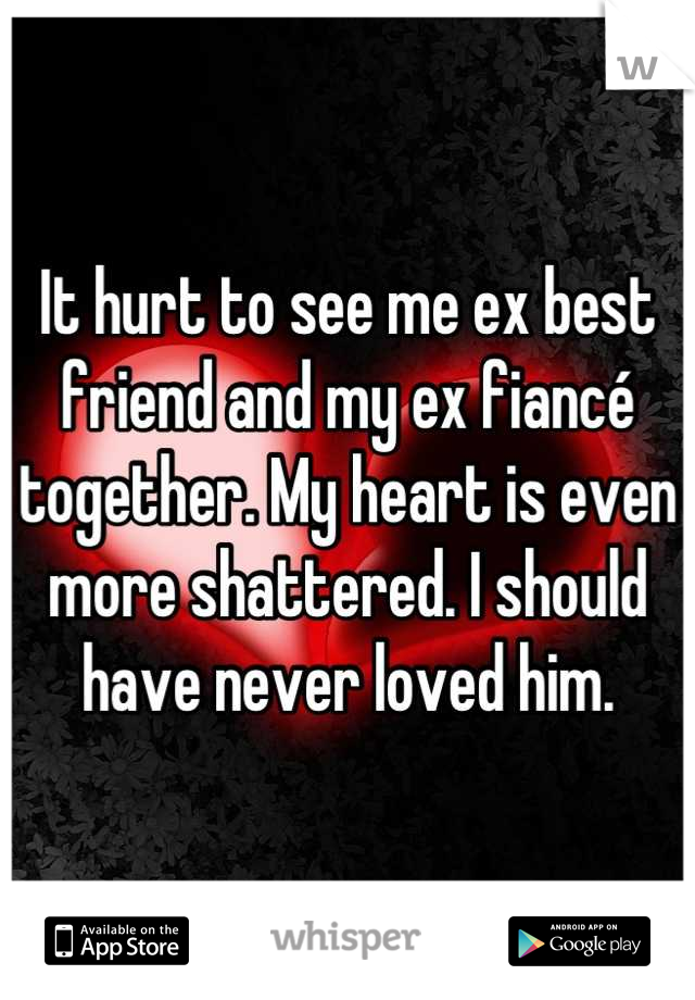 It hurt to see me ex best friend and my ex fiancé together. My heart is even more shattered. I should have never loved him.