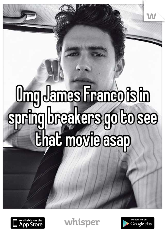 Omg James Franco is in spring breakers go to see that movie asap