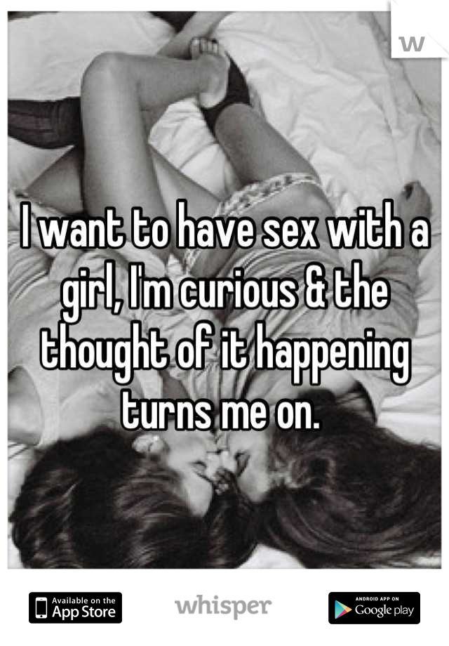 I want to have sex with a girl, I'm curious & the thought of it happening turns me on. 
