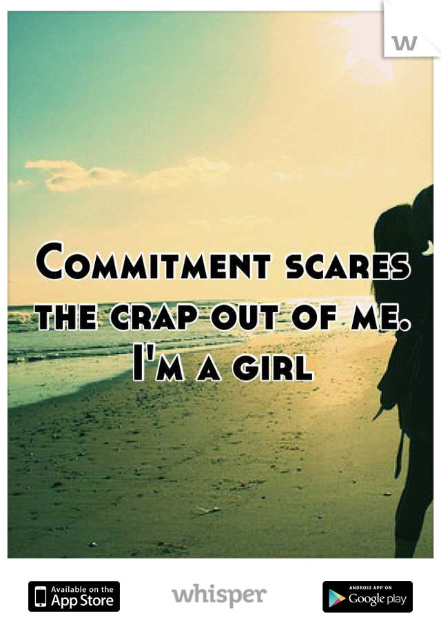Commitment scares the crap out of me. I'm a girl