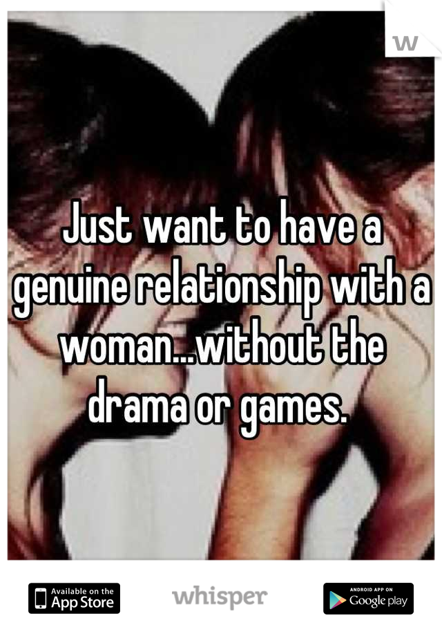 Just want to have a genuine relationship with a woman...without the drama or games. 