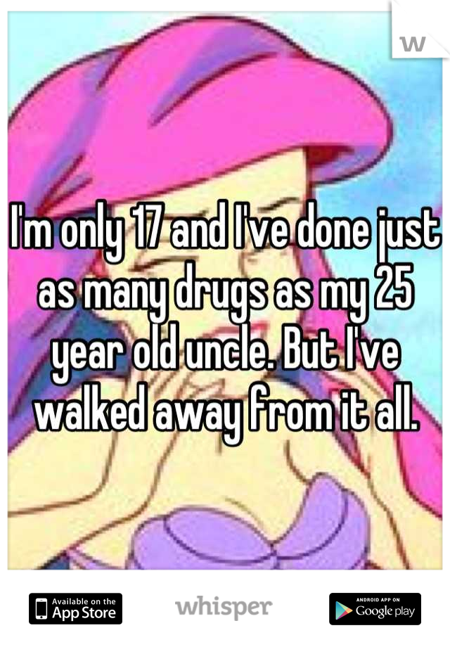 I'm only 17 and I've done just as many drugs as my 25 year old uncle. But I've walked away from it all.