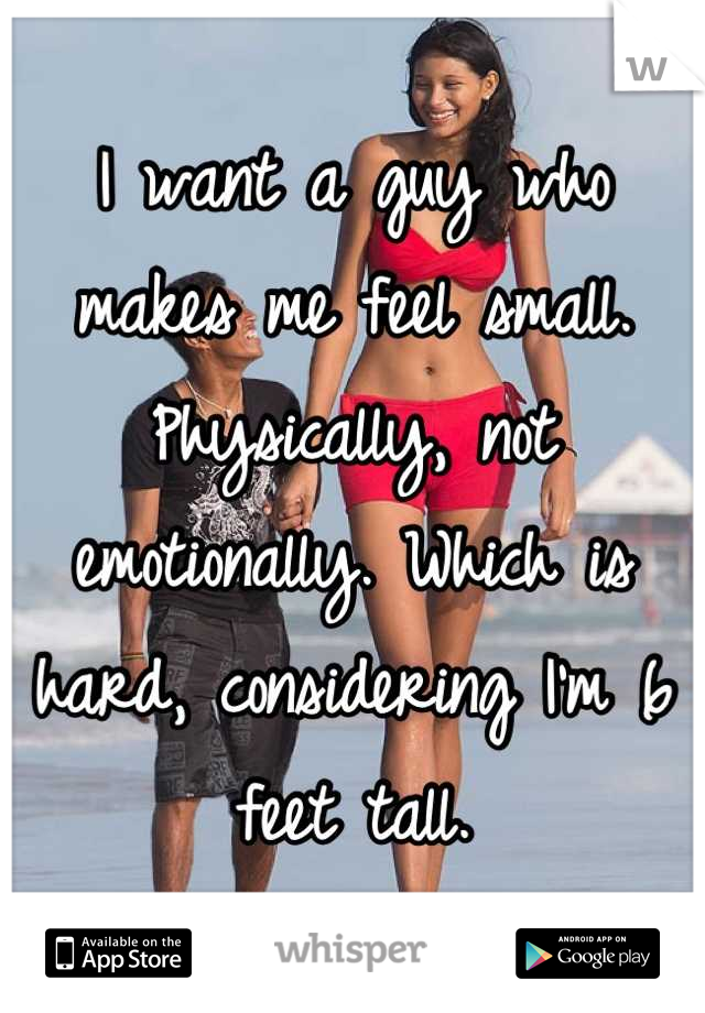 I want a guy who makes me feel small. Physically, not emotionally. Which is hard, considering I'm 6 feet tall.