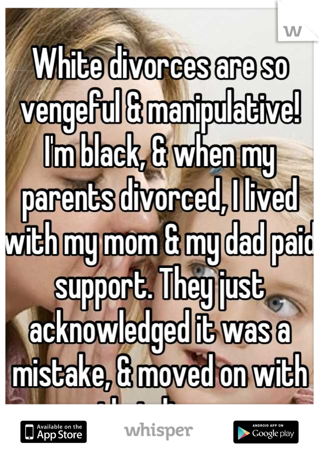 White divorces are so vengeful & manipulative!
I'm black, & when my parents divorced, I lived with my mom & my dad paid support. They just acknowledged it was a mistake, & moved on with their lives.