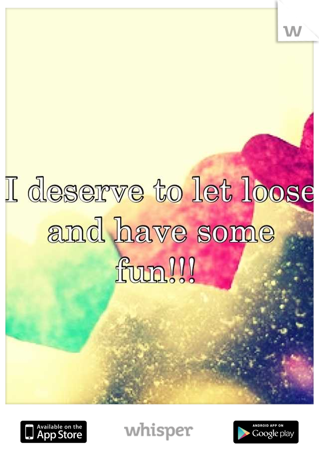 I deserve to let loose and have some fun!!! 