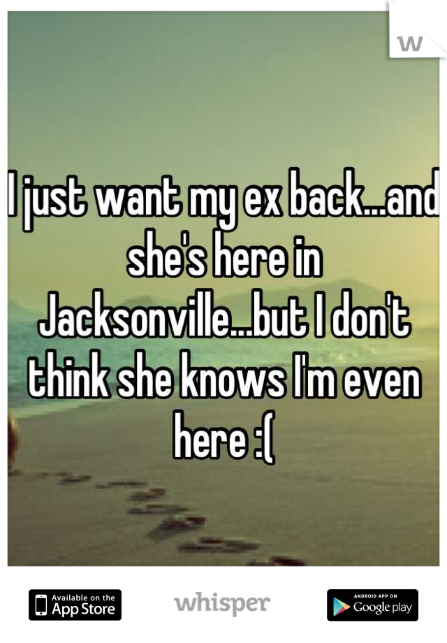 I just want my ex back...and she's here in Jacksonville...but I don't think she knows I'm even here :(
