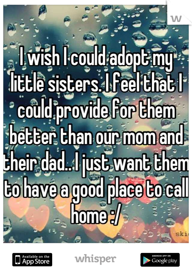 I wish I could adopt my little sisters. I feel that I could provide for them better than our mom and their dad.. I just want them to have a good place to call home :/