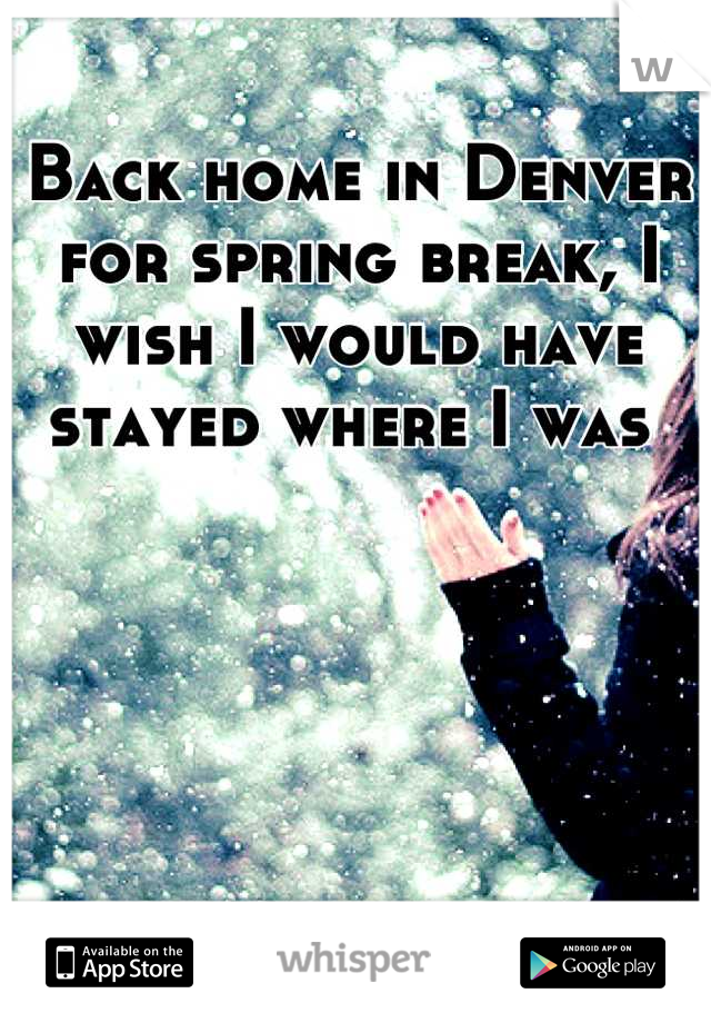 Back home in Denver for spring break, I wish I would have stayed where I was 