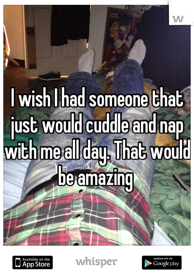 I wish I had someone that just would cuddle and nap with me all day. That would be amazing 