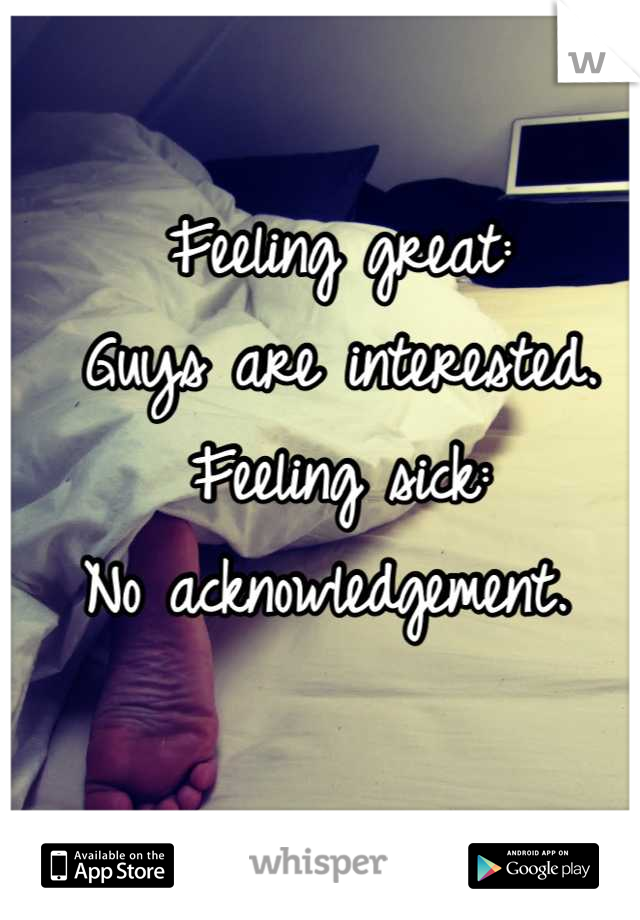 Feeling great:
Guys are interested. 
Feeling sick:
No acknowledgement. 