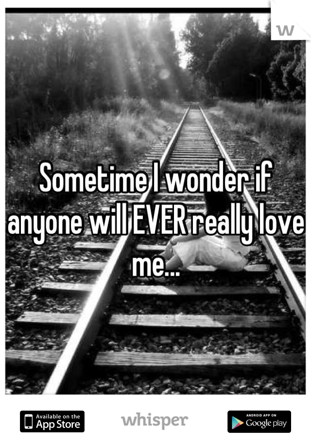Sometime I wonder if anyone will EVER really love me...