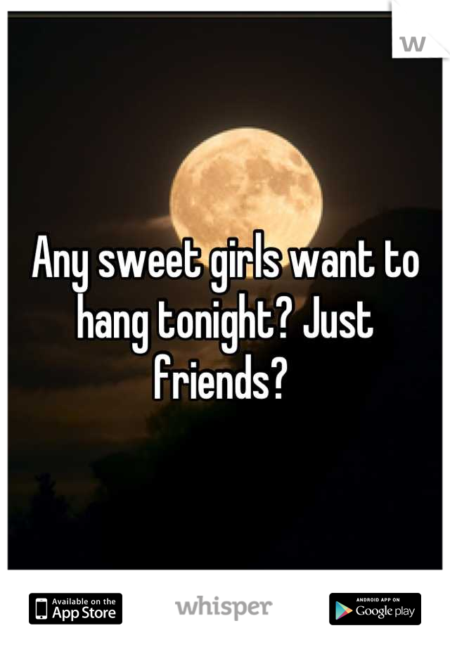 Any sweet girls want to hang tonight? Just friends? 