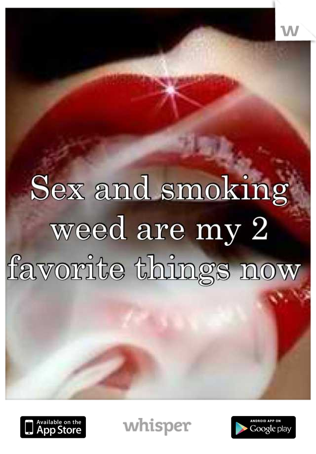 Sex and smoking weed are my 2 favorite things now 