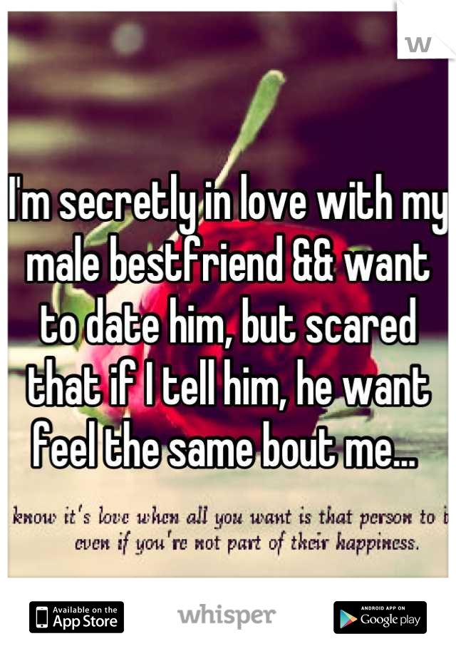 I'm secretly in love with my male bestfriend && want to date him, but scared that if I tell him, he want feel the same bout me... 