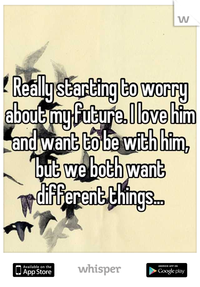 Really starting to worry about my future. I love him and want to be with him, but we both want different things...