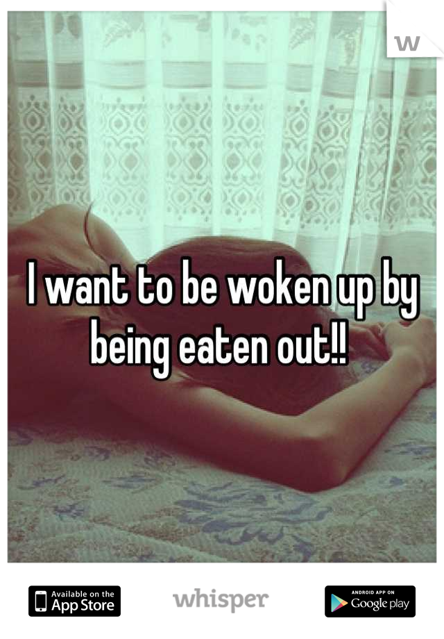 I want to be woken up by being eaten out!! 