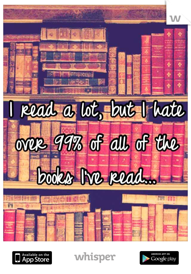 I read a lot, but I hate over 99% of all of the books I've read...
