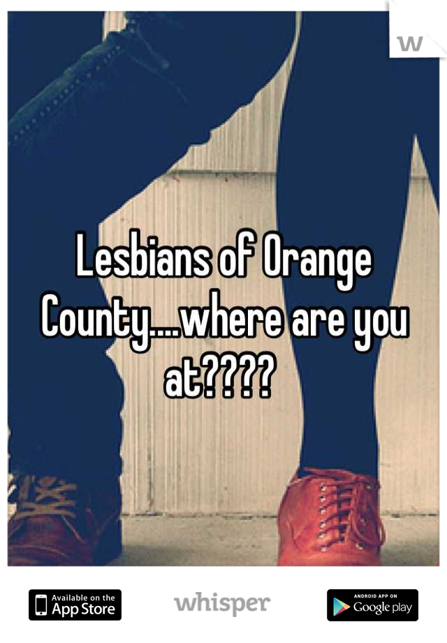 Lesbians of Orange County....where are you at???? 