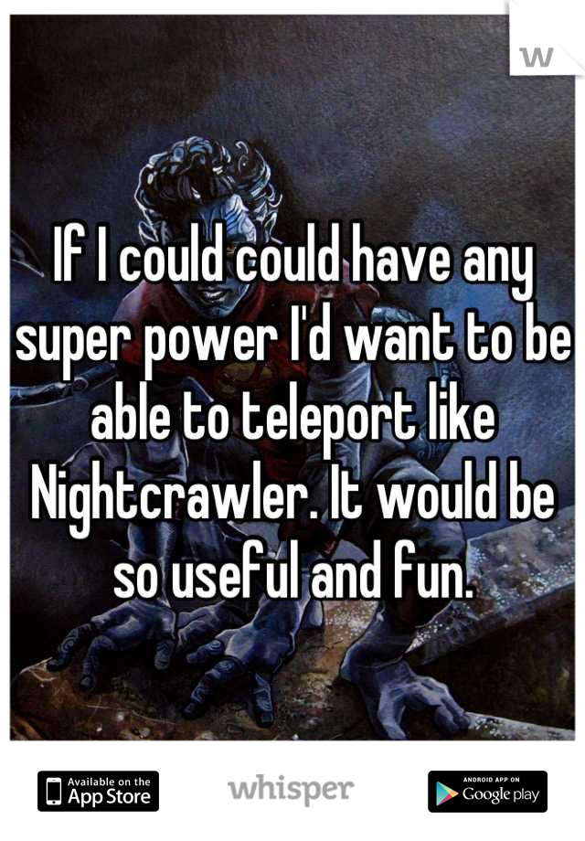 If I could could have any super power I'd want to be able to teleport like Nightcrawler. It would be so useful and fun.
