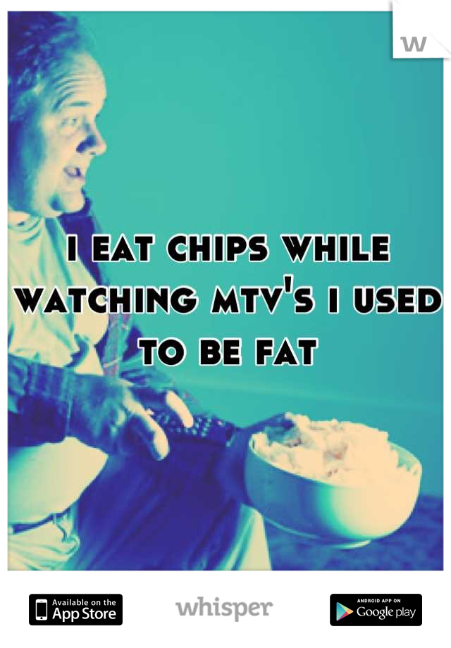 i eat chips while watching mtv's i used to be fat
