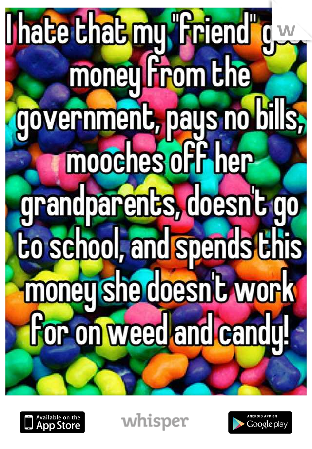 I hate that my "friend" gets money from the government, pays no bills, mooches off her grandparents, doesn't go to school, and spends this money she doesn't work for on weed and candy!