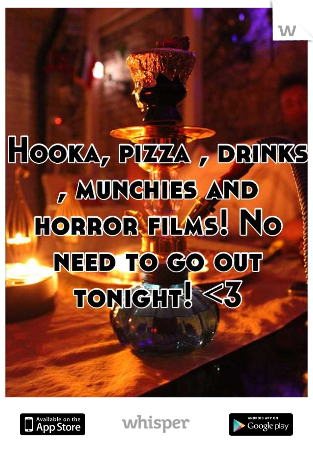 Hooka, pizza , drinks , munchies and horror films! No need to go out tonight! <3