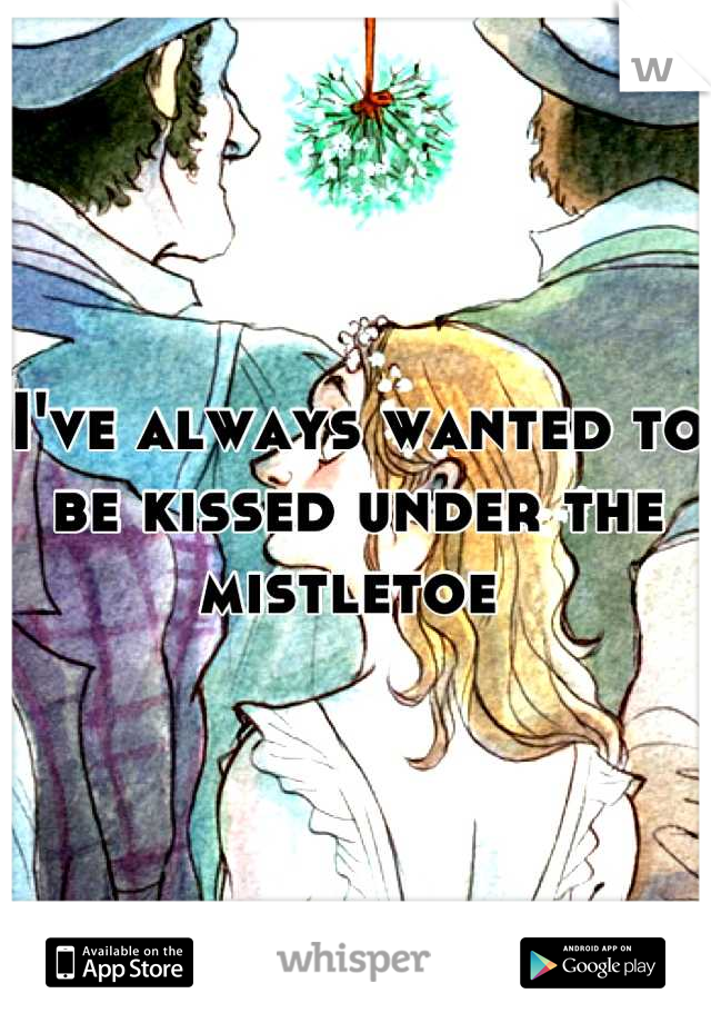 I've always wanted to be kissed under the mistletoe 
