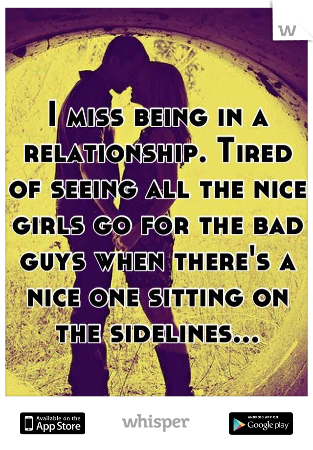 I miss being in a relationship. Tired of seeing all the nice girls go for the bad guys when there's a nice one sitting on the sidelines...