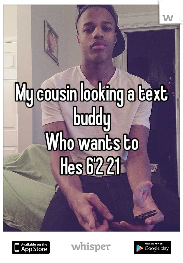 My cousin looking a text buddy
Who wants to 
Hes 6'2 21 
