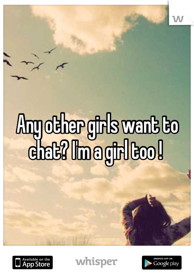 Any other girls want to chat? I'm a girl too ! 
