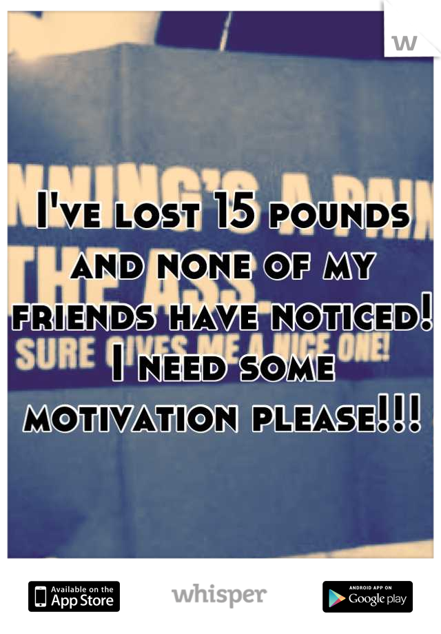 I've lost 15 pounds and none of my friends have noticed! I need some motivation please!!!