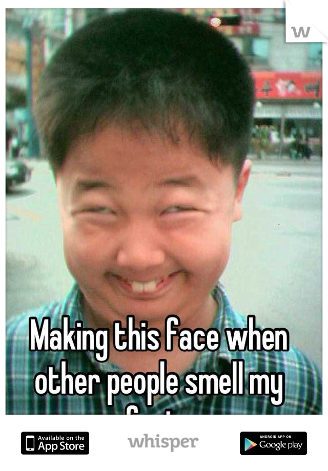 Making this face when other people smell my farts