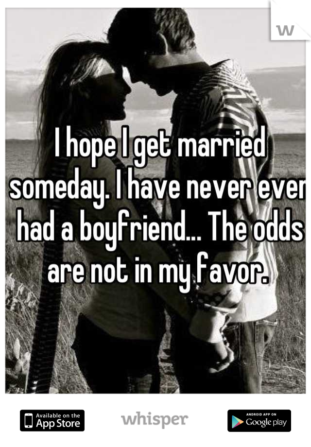 I hope I get married someday. I have never even had a boyfriend... The odds are not in my favor. 