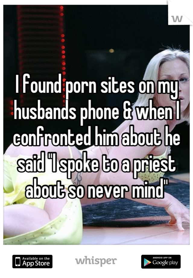 I found porn sites on my husbands phone & when I confronted him about he said "I spoke to a priest about so never mind"
