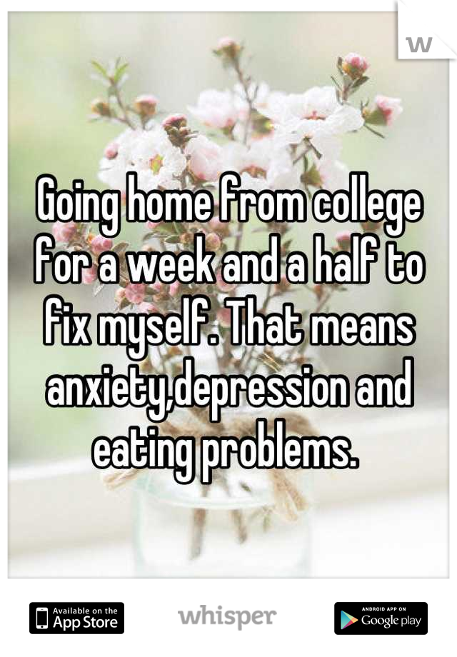 Going home from college for a week and a half to fix myself. That means anxiety,depression and eating problems. 