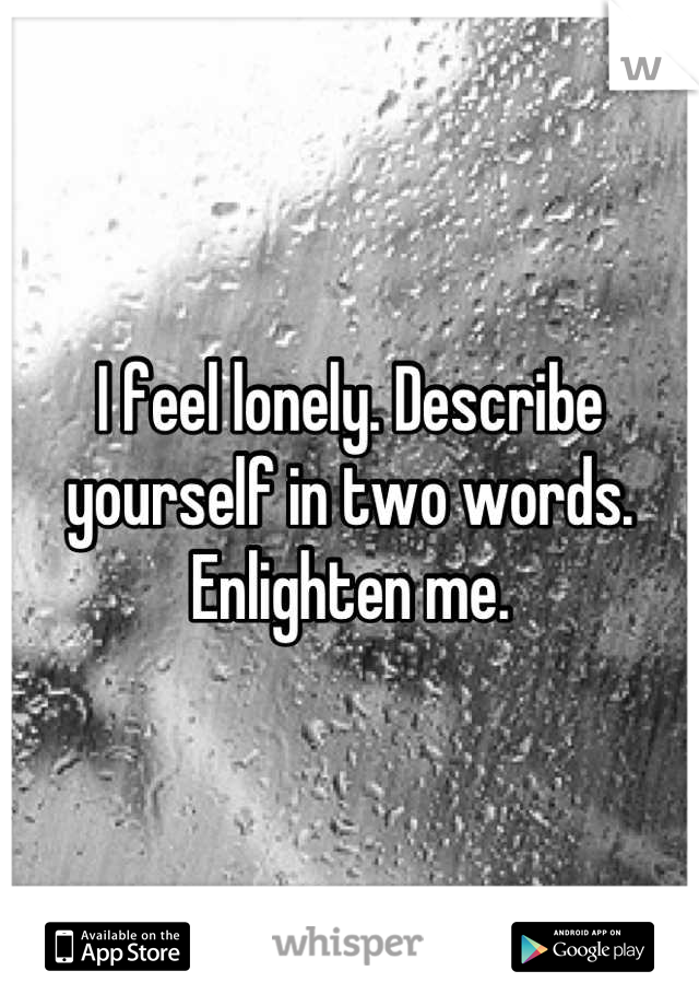 I feel lonely. Describe yourself in two words. Enlighten me.