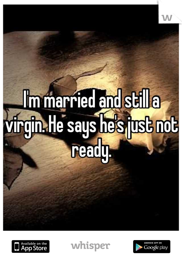 I'm married and still a virgin. He says he's just not ready.