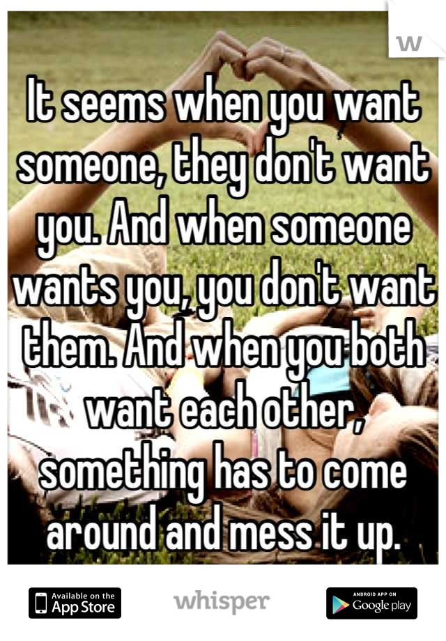 It seems when you want someone, they don't want you. And when someone wants you, you don't want them. And when you both want each other, something has to come around and mess it up.