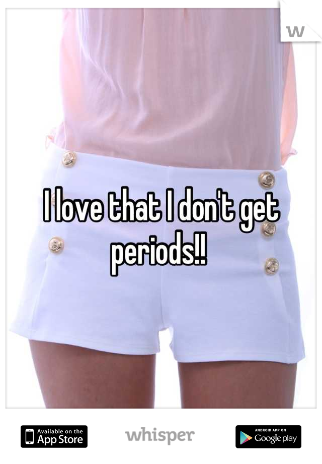 I love that I don't get periods!! 