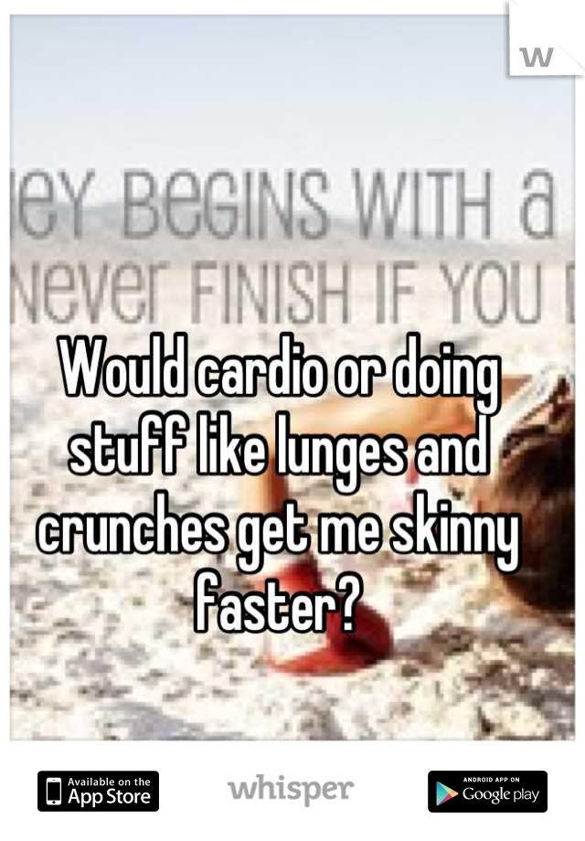 Would cardio or doing stuff like lunges and crunches get me skinny faster?